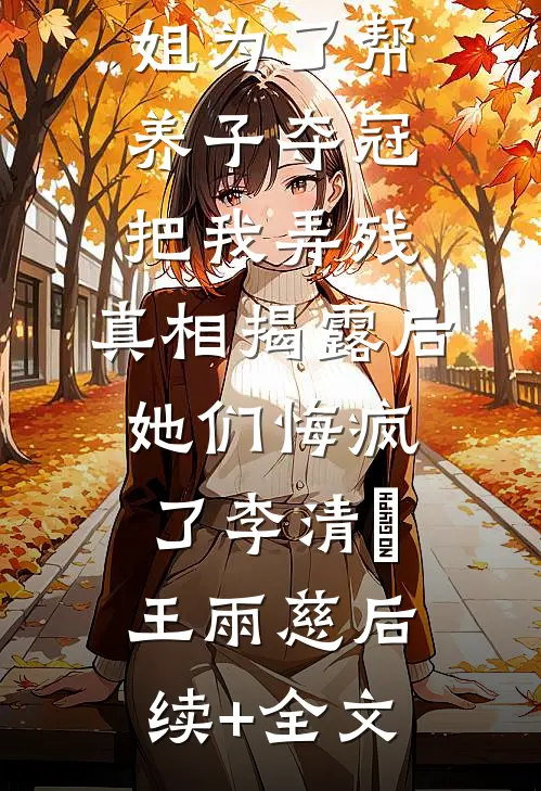未婚妻和姐姐为了帮养子夺冠把我弄残，真相揭露后她们悔疯了李清玥王雨慈后续+全文