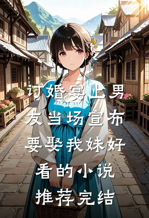 订婚宴上男友当场宣布要娶我妹好看的小说推荐完结