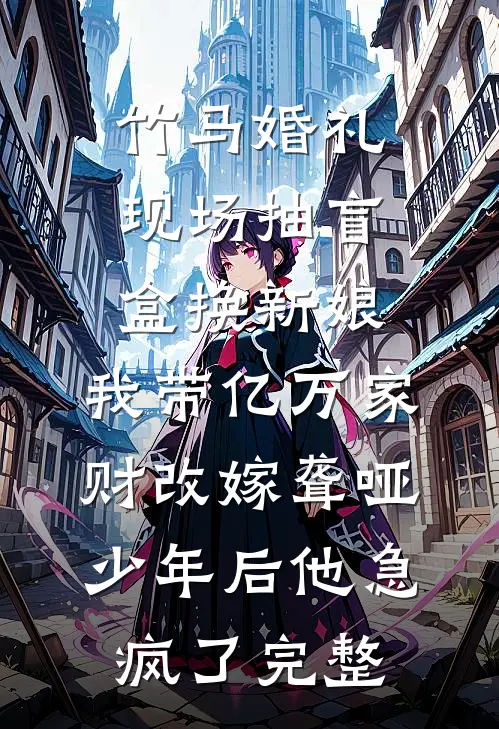 竹马婚礼现场抽盲盒换新娘，我带亿万家财改嫁聋哑少年后他急疯了完整