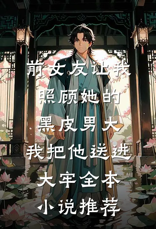 前女友让我照顾她的黑皮男大，我把他送进大牢全本小说推荐