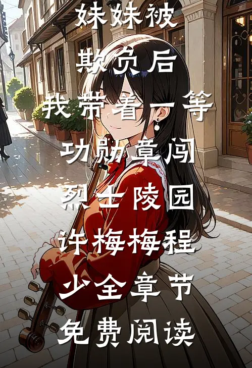 妹妹被欺负后，我带着一等功勋章闯烈士陵园许梅梅程少全章节免费阅读