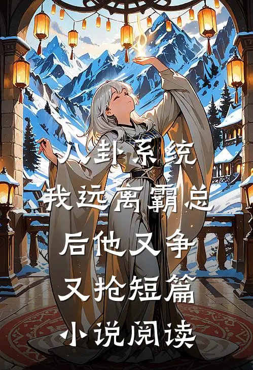 八卦系统：我远离霸总后他又争又抢短篇小说阅读