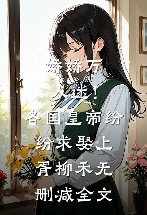 娇娇万人迷！各国皇帝纷纷求娶上胥柳禾无删减全文