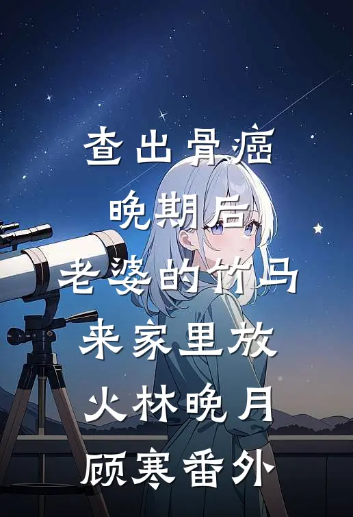 查出骨癌晚期后，老婆的竹马来家里放火林晚月顾寒 番外