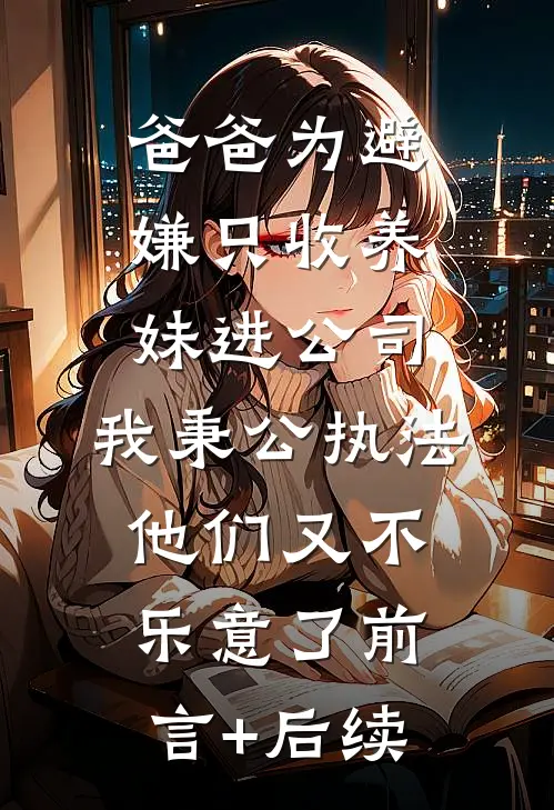 爸爸为避嫌只收养妹进公司，我秉公执法他们又不乐意了前言+后续