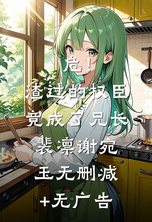 危！渣过的权臣竟成了兄长裴凛谢宛玉无删减+无广告