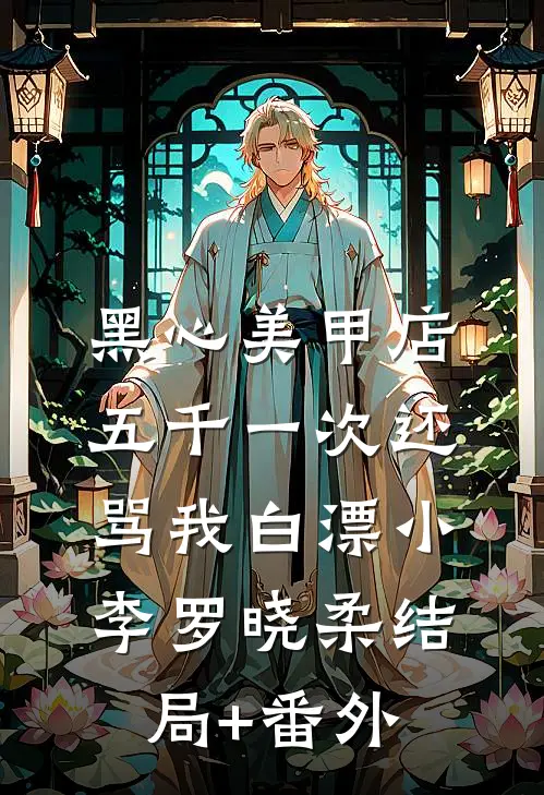 黑心美甲店，五千一次还骂我白漂小李罗晓柔结局+番外
