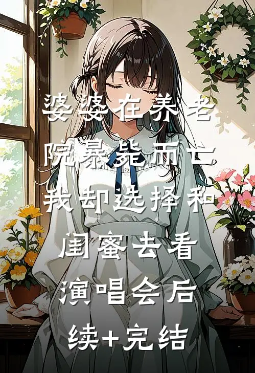 婆婆在养老院暴毙而亡，我却选择和闺蜜去看演唱会后续+完结