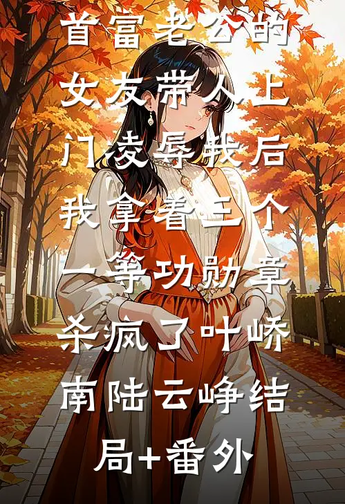 首富老公的女友带人上门凌辱我后，我拿着三个一等功勋章杀疯了叶峤南陆云峥结局+番外