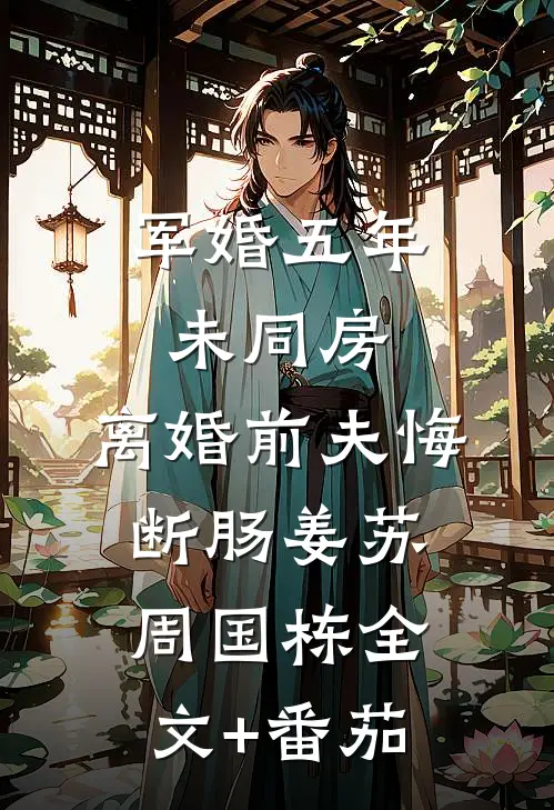 军婚五年未同房，离婚前夫悔断肠姜苏周国栋全文+番茄