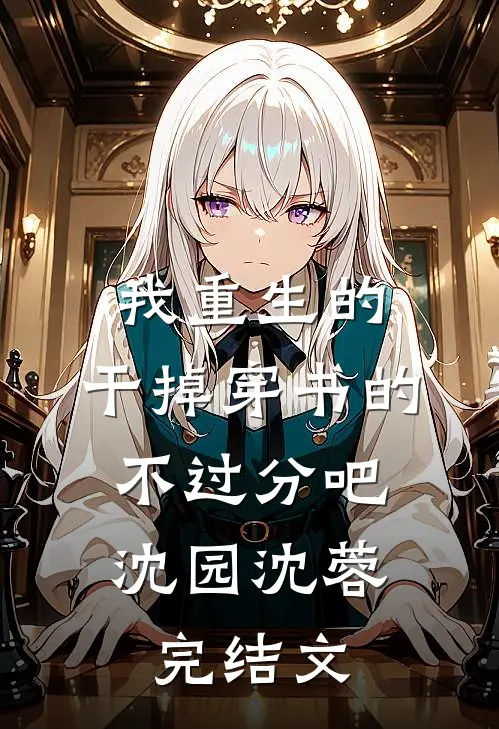 我重生的，干掉穿书的，不过分吧沈园沈蓉完结文