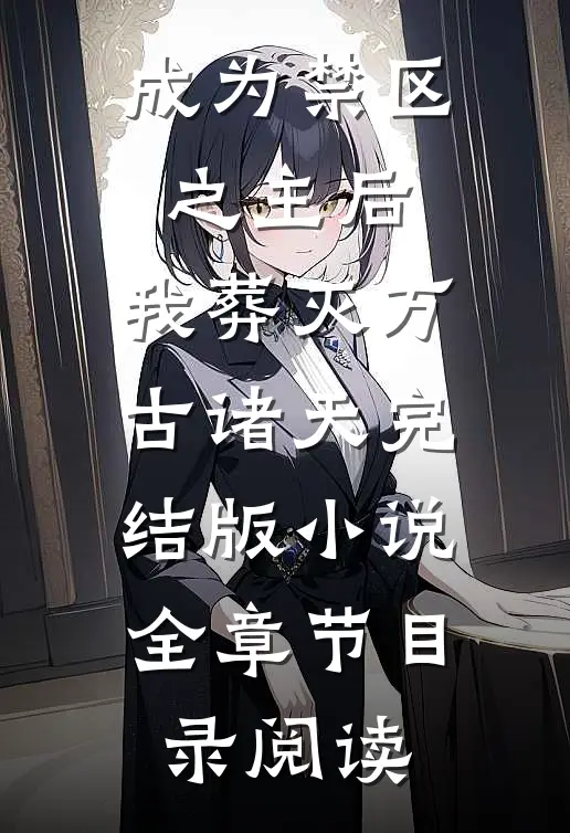 成为禁区之主后，我葬灭万古诸天完结版小说全章节目录阅读