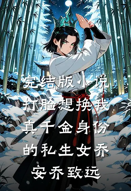 完结版小说打脸想换我真千金身份的私生女乔安乔致远