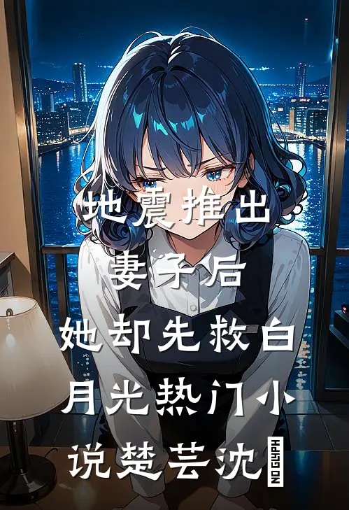 地震推出妻子后，她却先救白月光热门小说楚芸沈璟