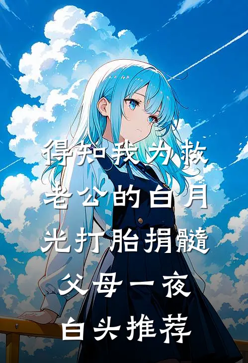 得知我为救老公的白月光打胎捐髓，父母一夜白头推荐