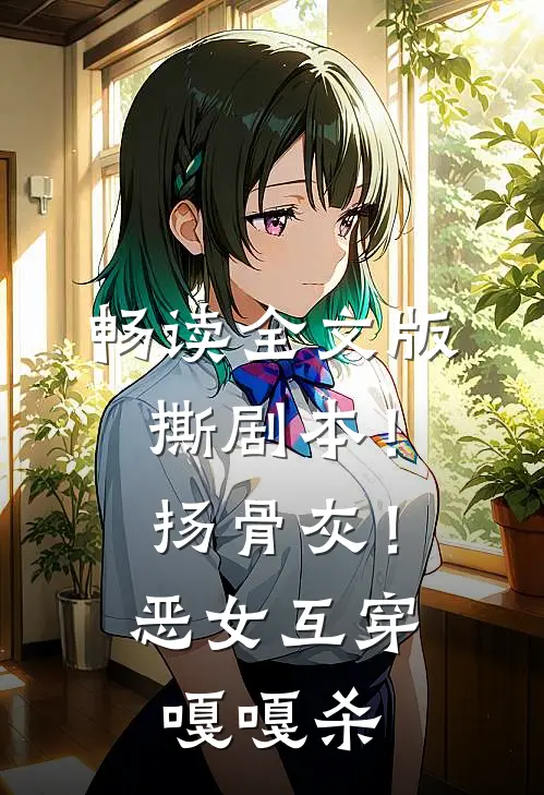 畅读全文版撕剧本！扬骨灰！恶女互穿嘎嘎杀