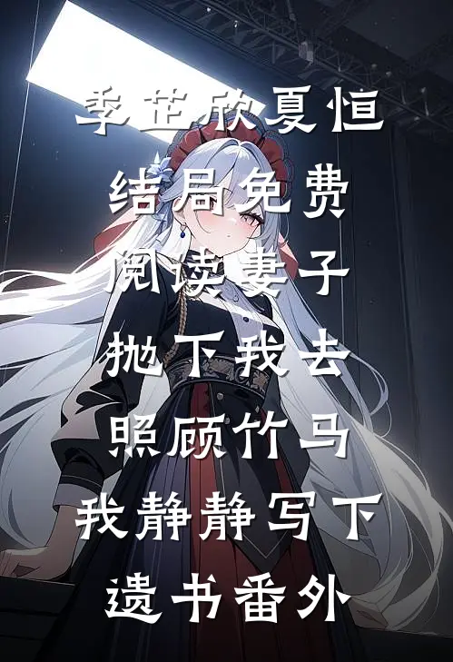 季芷欣夏恒结局免费阅读妻子抛下我去照顾竹马，我静静写下遗书番外
