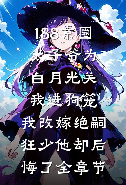 188京圈太子爷为白月光关我进狗笼，我改嫁绝嗣狂少他却后悔了全章节