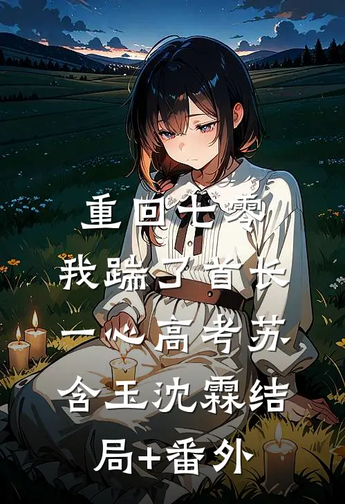 重回七零，我踹了首长一心高考苏含玉沈霖结局+番外