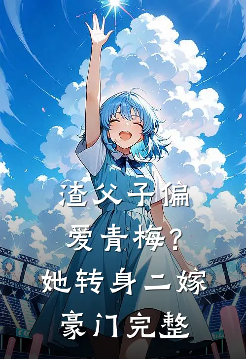 渣父子偏爱青梅？她转身二嫁豪门完整