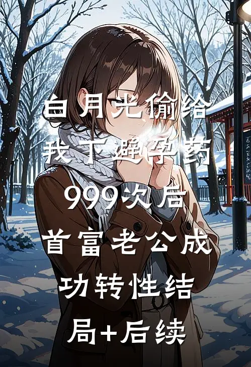 白月光偷给我下避孕药999次后，首富老公成功转性结局+后续