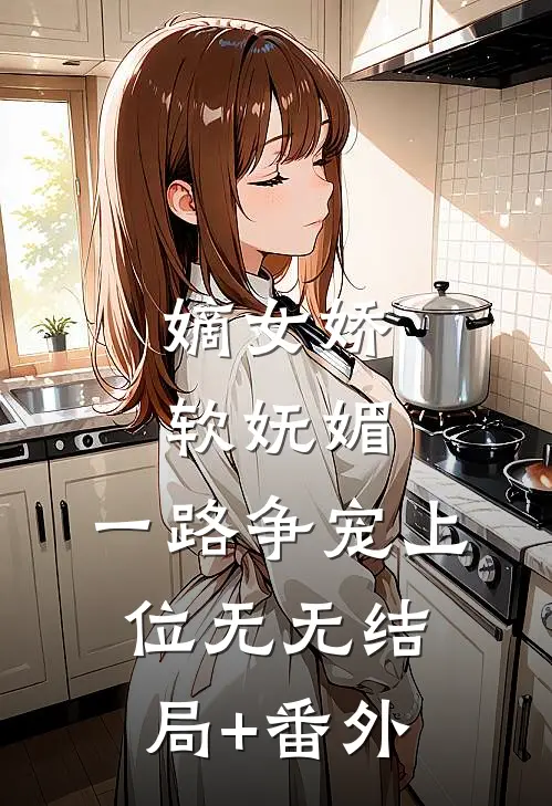 嫡女娇软妩媚，一路争宠上位无无结局+番外