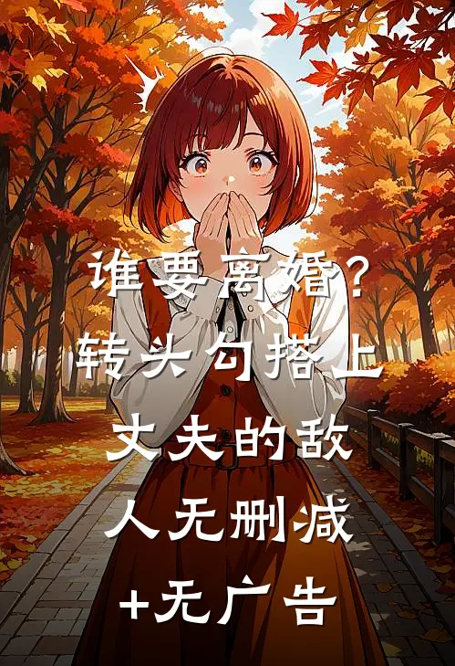 谁要离婚？转头勾搭上丈夫的敌人无删减+无广告