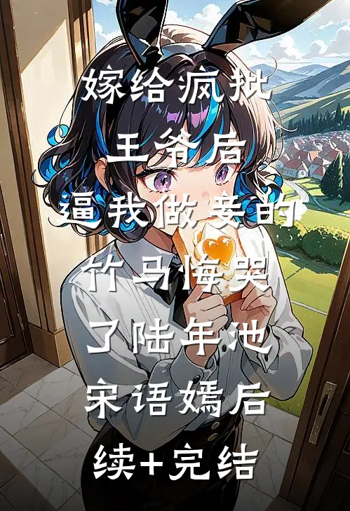 嫁给疯批王爷后，逼我做妾的竹马悔哭了陆年池宋语嫣后续+完结