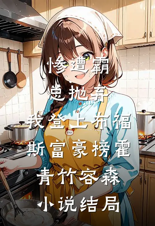 惨遭霸总抛弃，我登上布福斯富豪榜霍青竹容森小说结局