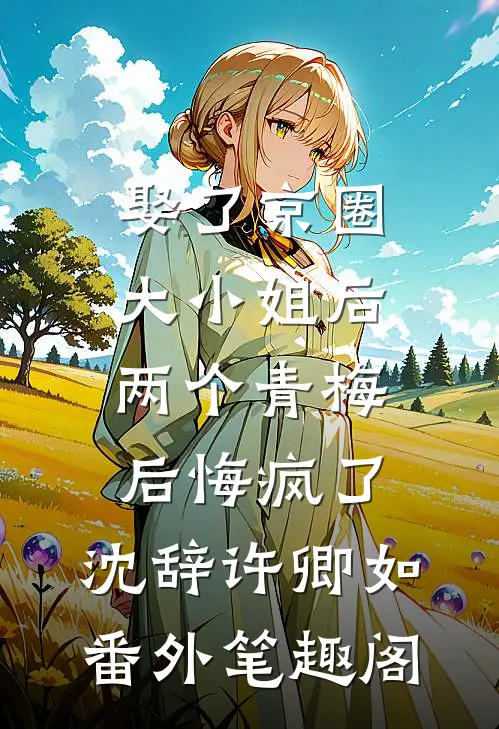 娶了京圈大小姐后，两个青梅后悔疯了：沈辞许卿如番外笔趣阁