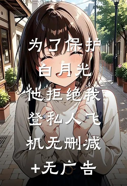 为了保护白月光，他拒绝我登私人飞机无删减+无广告