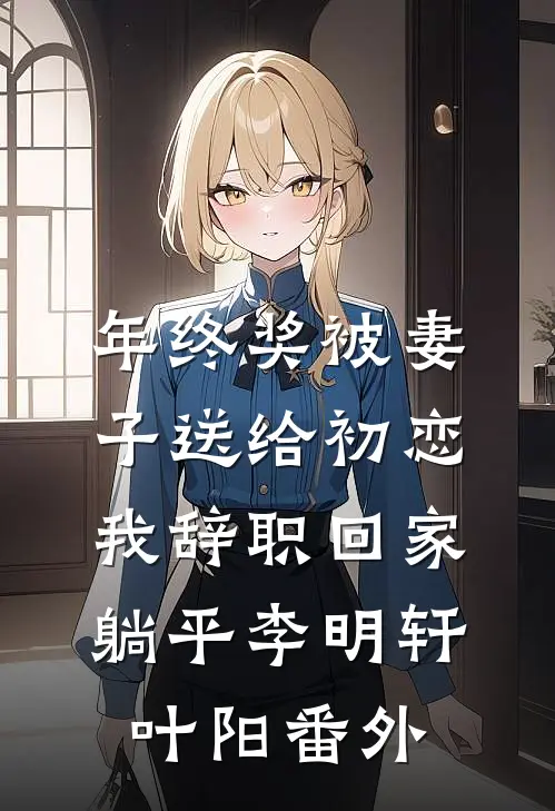 年终奖被妻子送给初恋，我辞职回家躺平李明轩叶阳番外