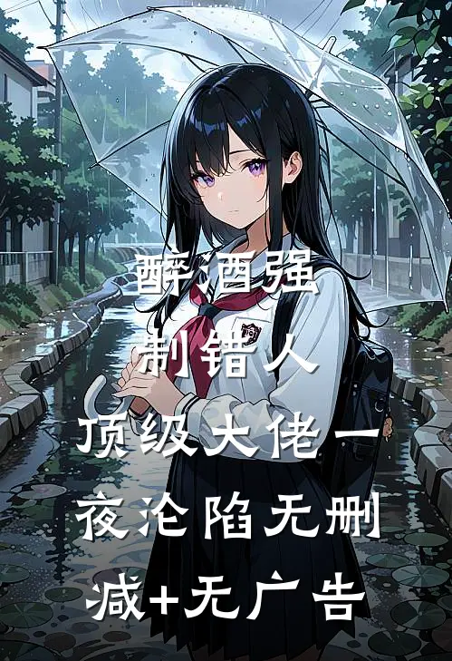 醉酒强制错人，顶级大佬一夜沦陷无删减+无广告