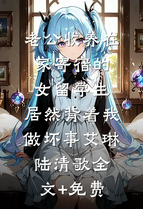 老公收养在家寄宿的女留学生，居然背着我做坏事艾琳陆清歌全文+免费