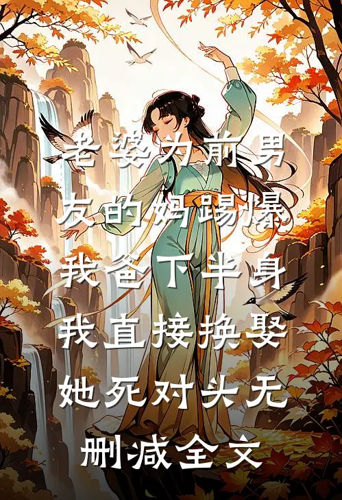 老婆为前男友的妈踢爆我爸下半身，我直接换娶她死对头无删减全文
