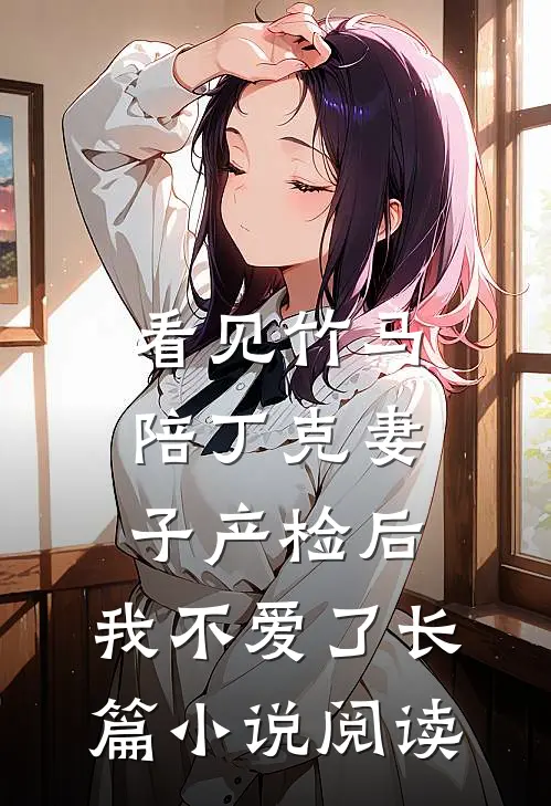 看见竹马陪丁克妻子产检后，我不爱了长篇小说阅读