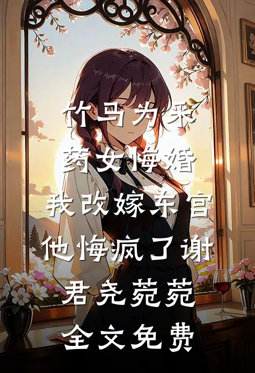 竹马为采药女悔婚，我改嫁东宫他悔疯了谢君尧菀菀全文免费