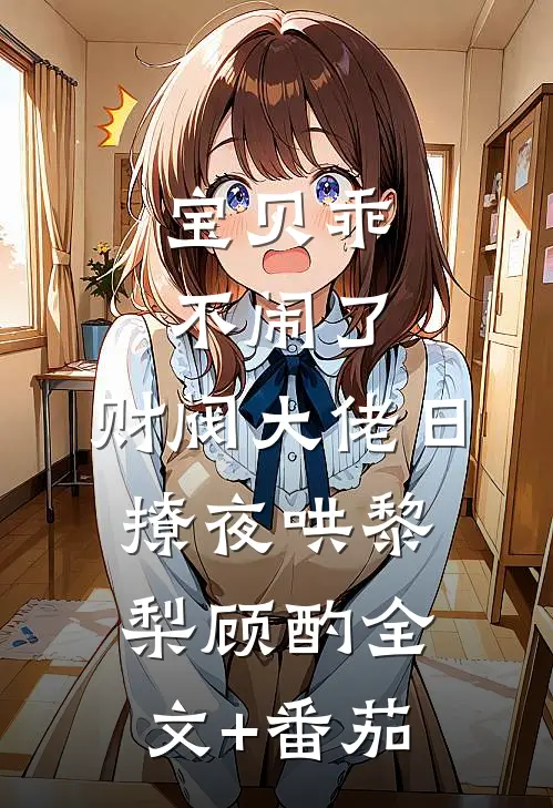 宝贝乖不闹了，财阀大佬日撩夜哄黎梨顾酌全文+番茄