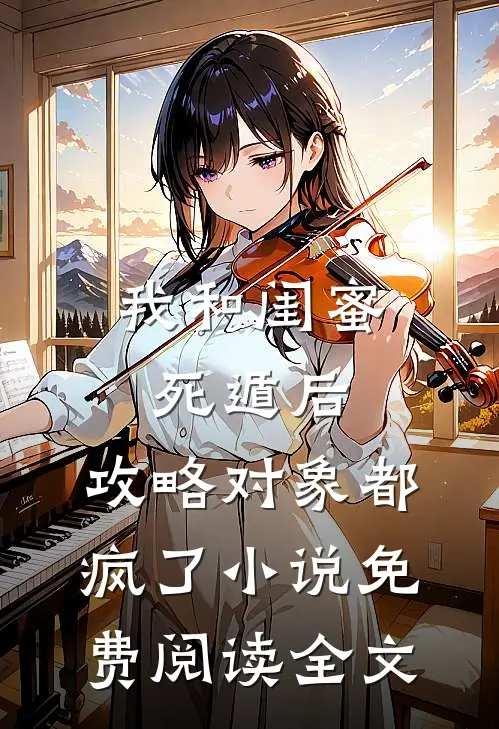 我和闺蜜死遁后，攻略对象都疯了小说免费阅读全文