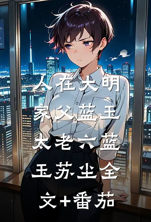 人在大明，家父蓝玉太老六蓝玉苏尘全文+番茄