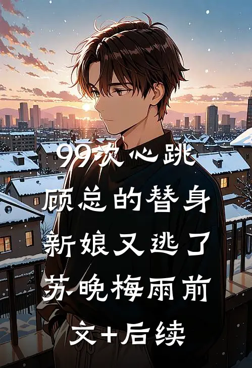 99次心跳：顾总的替身新娘又逃了苏晚梅雨前文+后续