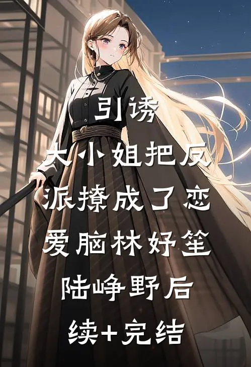 引诱：大小姐把反派撩成了恋爱脑林妤笙陆峥野后续+完结