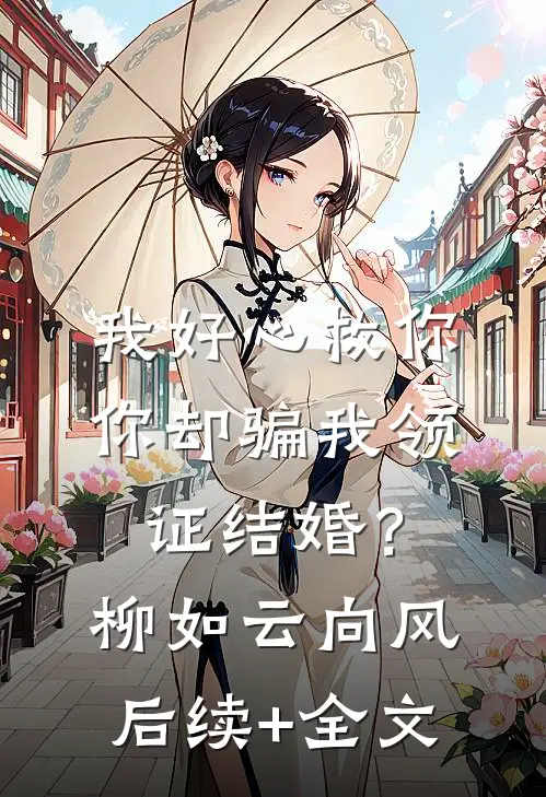我好心救你，你却骗我领证结婚？柳如云向风后续+全文