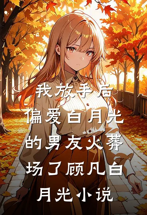 我放手后，偏爱白月光的男友火葬场了顾凡白月光小说