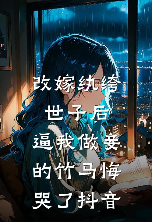 改嫁纨绔世子后，逼我做妾的竹马悔哭了抖音