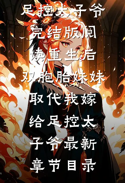 《重生后，双胞胎妹妹取代我嫁给足控太子爷》完结版阅读《重生后，双胞胎妹妹取代我嫁给足控太子爷》最新章节目录