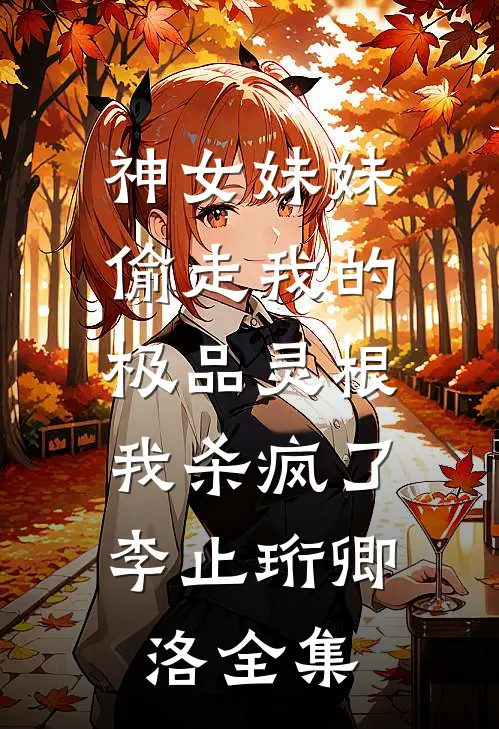 神女妹妹偷走我的极品灵根，我杀疯了李止珩卿洛全集