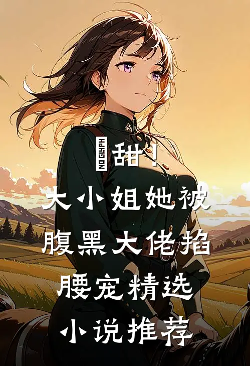 齁甜！大小姐她被腹黑大佬掐腰宠精选小说推荐