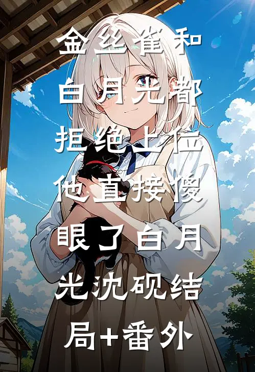 金丝雀和白月光都拒绝上位，他直接傻眼了白月光沈砚结局+番外