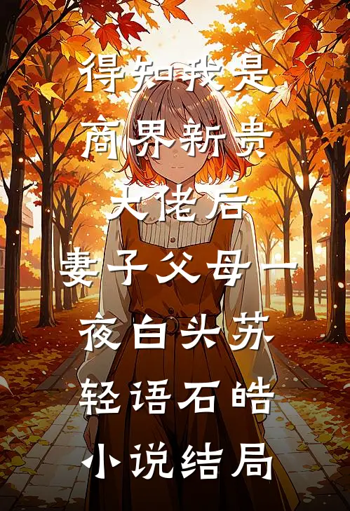 得知我是商界新贵大佬后，妻子父母一夜白头苏轻语石皓小说结局